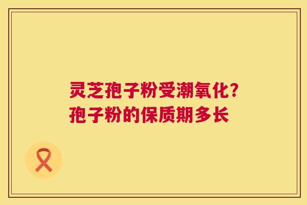 灵芝孢子粉受潮氧化?孢子粉的保质期多长 灵芝孢子粉受潮氧化?孢子粉的保质期多长