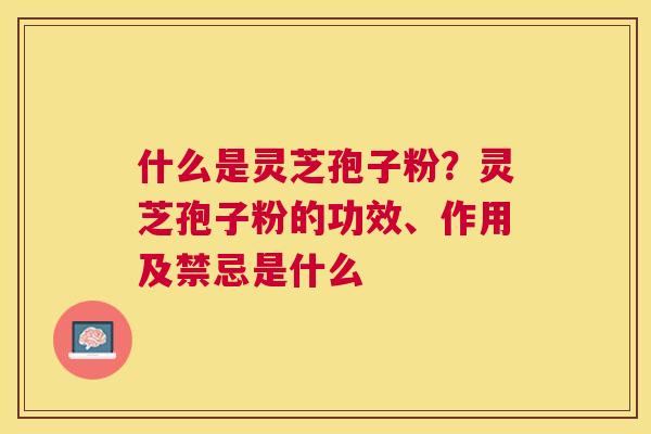 什么是灵芝孢子粉?灵芝孢子粉的功效、作用及禁忌是什么 什么是灵芝孢子粉?灵芝孢子粉的功效、作用及禁忌是什么