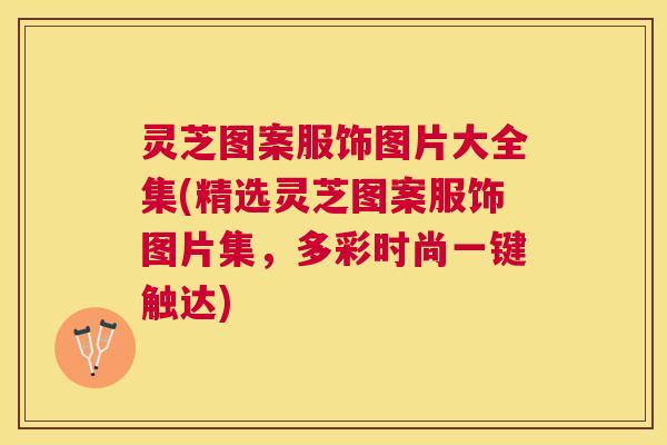 灵芝图案服饰图片大全集(精选灵芝图案服饰图片集,多彩时尚一键触达) 灵芝图案服饰图片大全集(精选灵芝图案服饰图片集,多彩时尚一键触达)