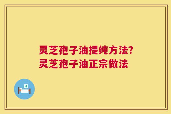 灵芝孢子油提纯方法?灵芝孢子油正宗做法 灵芝孢子油提纯方法?灵芝孢子油正宗做法