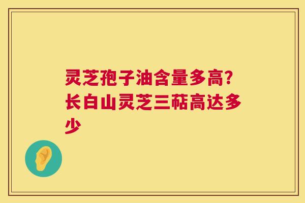 灵芝孢子油含量多高?长白山灵芝三萜高达多少 灵芝孢子油含量多高?长白山灵芝三萜高达多少