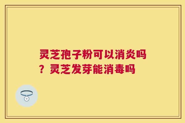 灵芝孢子粉可以吗？灵芝发芽能消毒吗