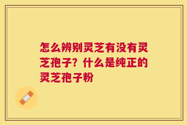 怎么辨别灵芝有没有灵芝孢子？什么是纯正的灵芝孢子粉