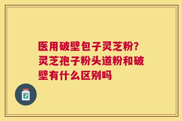 医用破壁包子灵芝粉?灵芝孢子粉头道粉和破壁有什么区别吗 医用破壁包子灵芝粉?灵芝孢子粉头道粉和破壁有什么区别吗