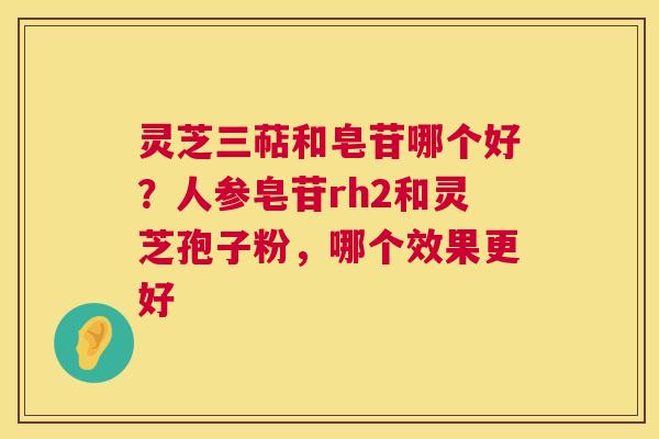 灵芝三萜和皂苷哪个好?人参皂苷rh2和灵芝孢子粉,哪个效果更好 灵芝三萜和皂苷哪个好?人参皂苷rh2和灵芝孢子粉,哪个效果更好