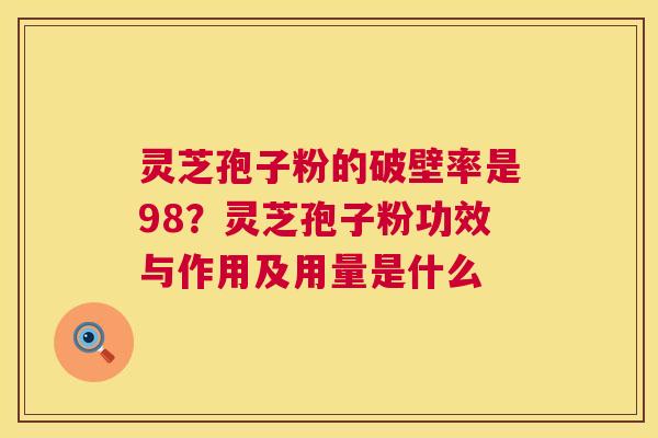 灵芝孢子粉的破壁率是98？灵芝孢子粉功效与作用及用量是什么