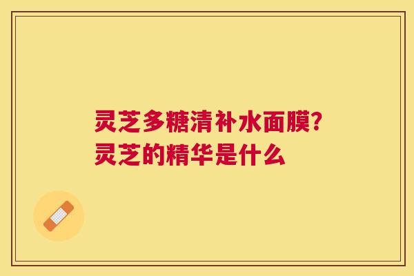 灵芝多糖清补水面膜?灵芝的精华是什么 灵芝多糖清补水面膜?灵芝的精华是什么