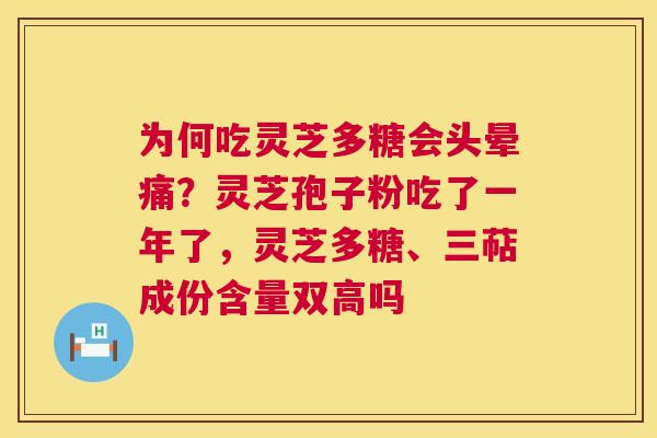 为何吃灵芝多糖会头晕痛?灵芝孢子粉吃了一年了,灵芝多糖、三萜成份含量双高吗 为何吃灵芝多糖会头晕痛?灵芝孢子粉吃了一年了,灵芝多糖、三萜成份含量双高吗