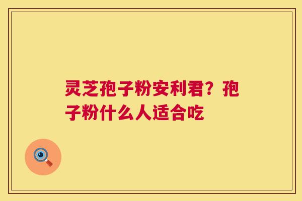 灵芝孢子粉安利君？孢子粉什么人适合吃