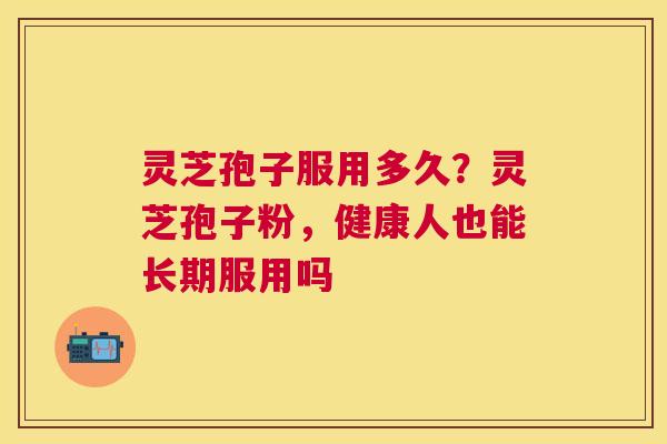 灵芝孢子服用多久?灵芝孢子粉,健康人也能长期服用吗 灵芝孢子服用多久?灵芝孢子粉,健康人也能长期服用吗