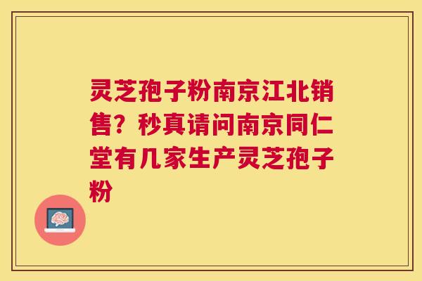 灵芝孢子粉南京江北销售?秒真请问南京同仁堂有几家生产灵芝孢子粉 灵芝孢子粉南京江北销售?秒真请问南京同仁堂有几家生产灵芝孢子粉