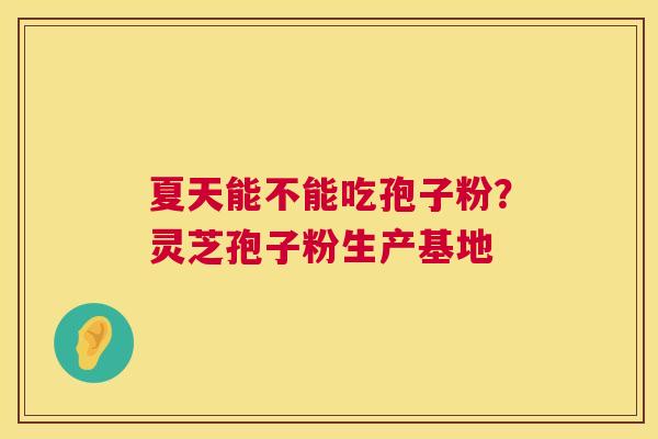 夏天能不能吃孢子粉?灵芝孢子粉生产基地 夏天能不能吃孢子粉?灵芝孢子粉生产基地