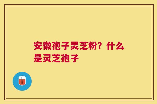 安徽孢子灵芝粉？什么是灵芝孢子