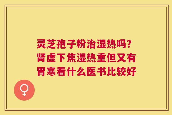 灵芝孢子粉湿热吗？虚下焦湿热重但又有胃寒看什么医书比较好