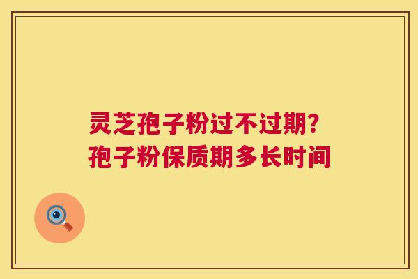 灵芝孢子粉过不过期?孢子粉保质期多长时间 灵芝孢子粉过不过期?孢子粉保质期多长时间