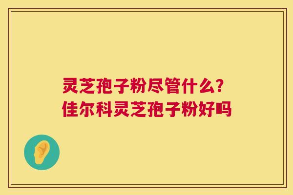 灵芝孢子粉尽管什么？佳尔科灵芝孢子粉好吗