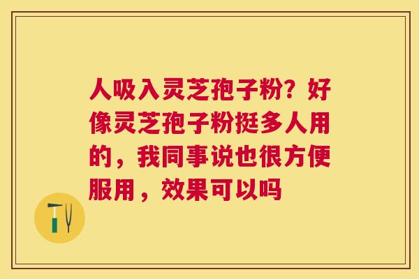 人吸入灵芝孢子粉？好像灵芝孢子粉挺多人用的，我同事说也很方便服用，效果可以吗