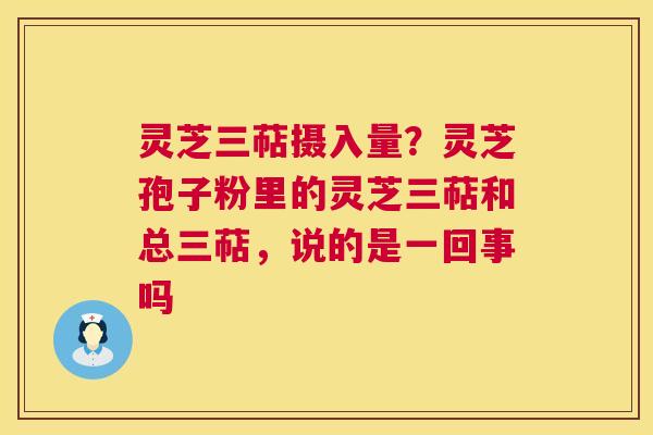 灵芝三萜摄入量？灵芝孢子粉里的灵芝三萜和总三萜，说的是一回事吗