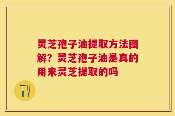 灵芝孢子油提取方法图解?灵芝孢子油是真的用来灵芝提取的吗 灵芝孢子油提取方法图解?灵芝孢子油是真的用来灵芝提取的吗