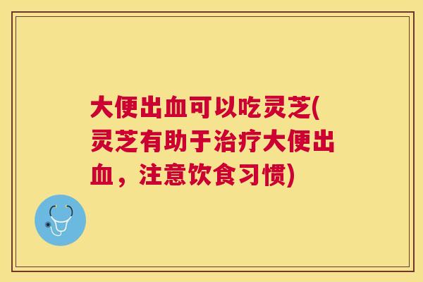大便出可以吃灵芝(灵芝有助于大便出,注意饮食习惯) 大便出可以吃灵芝(灵芝有助于大便出,注意饮食习惯)