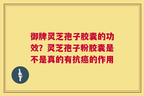 御牌灵芝孢子胶囊的功效?灵芝孢子粉胶囊是不是真的有抗的作用 御牌灵芝孢子胶囊的功效?灵芝孢子粉胶囊是不是真的有抗的作用