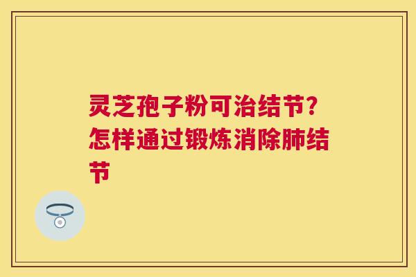 灵芝孢子粉可结节?怎样通过锻炼消除结节 灵芝孢子粉可结节?怎样通过锻炼消除结节