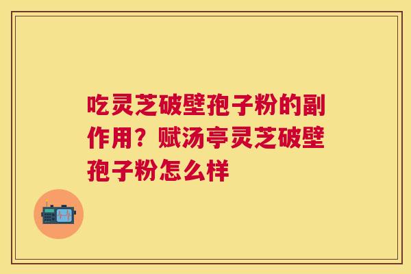 吃灵芝破壁孢子粉的副作用?赋汤亭灵芝破壁孢子粉怎么样 吃灵芝破壁孢子粉的副作用?赋汤亭灵芝破壁孢子粉怎么样