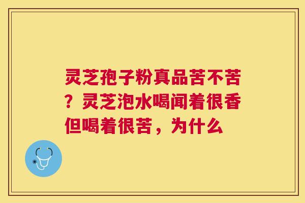 灵芝孢子粉真品苦不苦？灵芝泡水喝闻着很香但喝着很苦，为什么