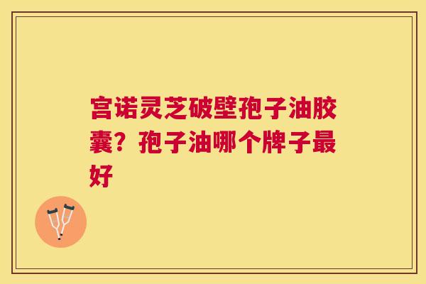宫诺灵芝破壁孢子油胶囊？孢子油哪个牌子好