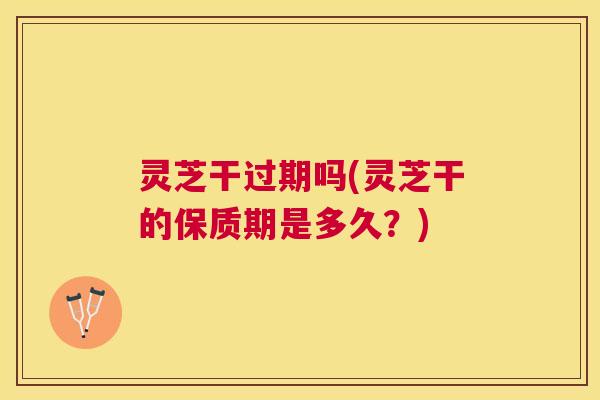 灵芝干过期吗(灵芝干的保质期是多久?) 灵芝干过期吗(灵芝干的保质期是多久?)