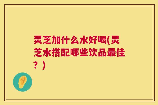 灵芝加什么水好喝(灵芝水搭配哪些饮品佳?) 灵芝加什么水好喝(灵芝水搭配哪些饮品佳?)