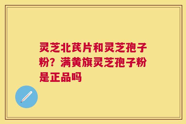 灵芝北芪片和灵芝孢子粉?满黄旗灵芝孢子粉是正品吗 灵芝北芪片和灵芝孢子粉?满黄旗灵芝孢子粉是正品吗
