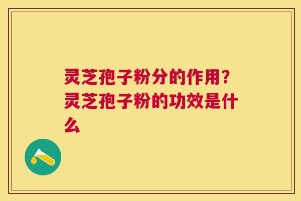 灵芝孢子粉分的作用?灵芝孢子粉的功效是什么 灵芝孢子粉分的作用?灵芝孢子粉的功效是什么