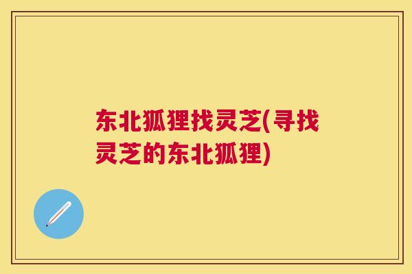 东北狐狸找灵芝(寻找灵芝的东北狐狸) 东北狐狸找灵芝(寻找灵芝的东北狐狸)