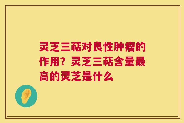 灵芝三萜对良性的作用？灵芝三萜含量高的灵芝是什么