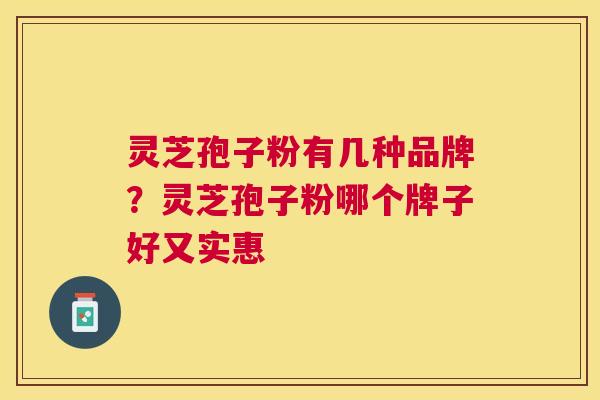 灵芝孢子粉有几种品牌?灵芝孢子粉哪个牌子好又实惠 灵芝孢子粉有几种品牌?灵芝孢子粉哪个牌子好又实惠
