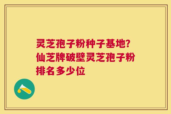 灵芝孢子粉种子基地?仙芝牌破壁灵芝孢子粉排名多少位 灵芝孢子粉种子基地?仙芝牌破壁灵芝孢子粉排名多少位