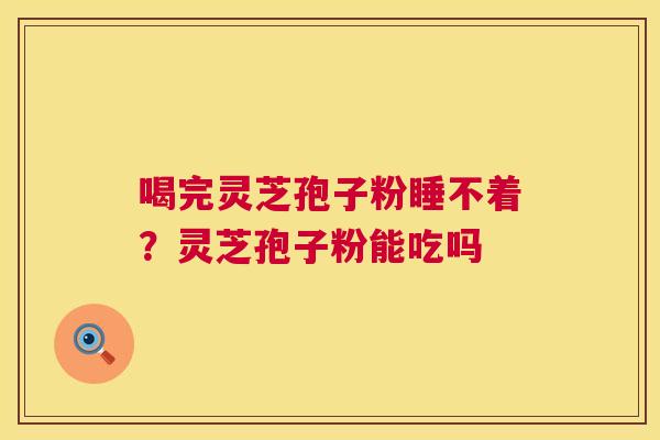 喝完灵芝孢子粉睡不着？灵芝孢子粉能吃吗