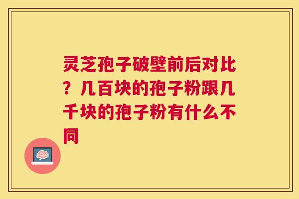 灵芝孢子破壁前后对比?几百块的孢子粉跟几千块的孢子粉有什么不同 灵芝孢子破壁前后对比?几百块的孢子粉跟几千块的孢子粉有什么不同