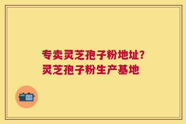专卖灵芝孢子粉地址？灵芝孢子粉生产基地