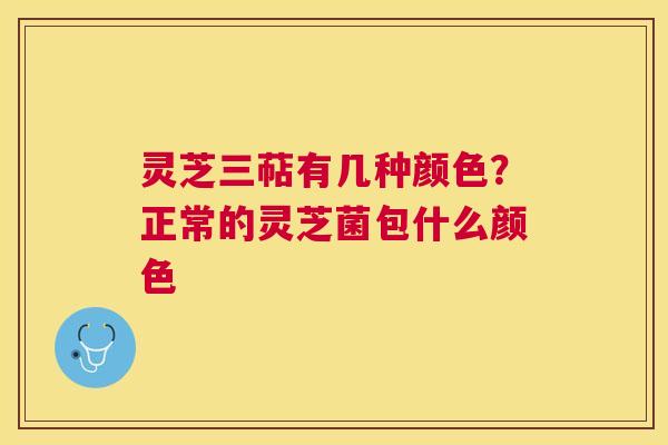 灵芝三萜有几种颜色?正常的灵芝菌包什么颜色 灵芝三萜有几种颜色?正常的灵芝菌包什么颜色