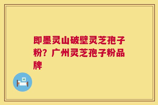 即墨灵山破壁灵芝孢子粉？广州灵芝孢子粉品牌