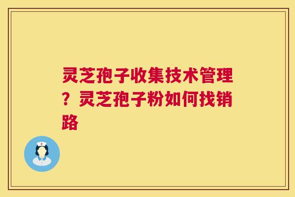 灵芝孢子收集技术管理？灵芝孢子粉如何找销路