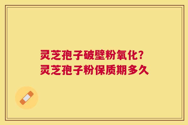灵芝孢子破壁粉氧化?灵芝孢子粉保质期多久 灵芝孢子破壁粉氧化?灵芝孢子粉保质期多久
