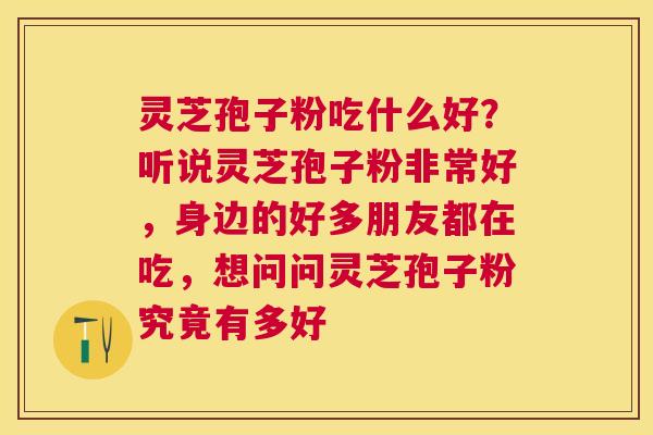 灵芝孢子粉吃什么好？听说灵芝孢子粉非常好，身边的好多朋友都在吃，想问问灵芝孢子粉究竟有多好