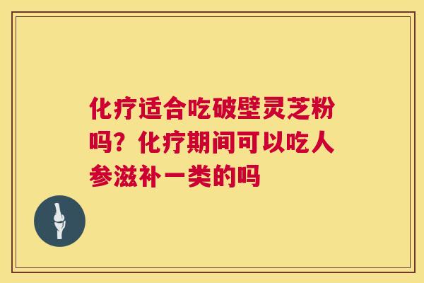 适合吃破壁灵芝粉吗?期间可以吃人参滋补一类的吗 适合吃破壁灵芝粉吗?期间可以吃人参滋补一类的吗