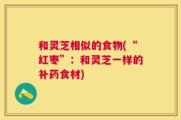 和灵芝相似的食物(“红枣”：和灵芝一样的补药食材)