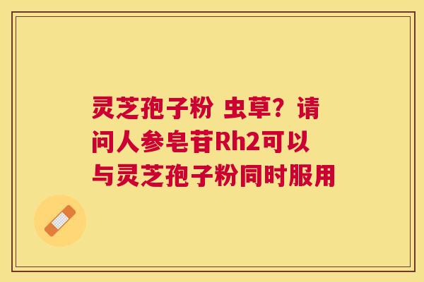 灵芝孢子粉 虫草?请问人参皂苷Rh2可以与灵芝孢子粉同时服用 灵芝孢子粉 虫草?请问人参皂苷Rh2可以与灵芝孢子粉同时服用