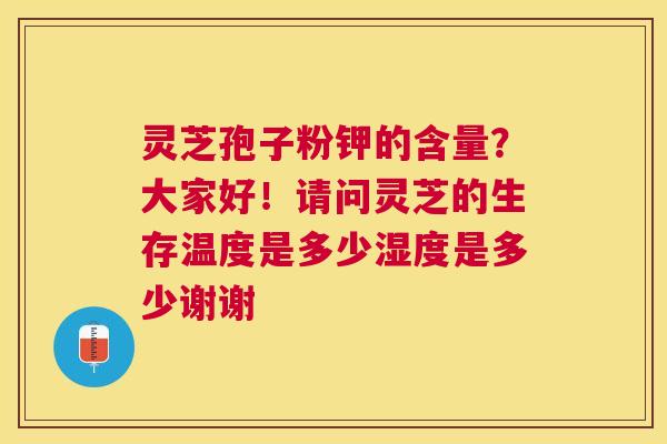 灵芝孢子粉钾的含量？大家好！请问灵芝的生存温度是多少湿度是多少谢谢