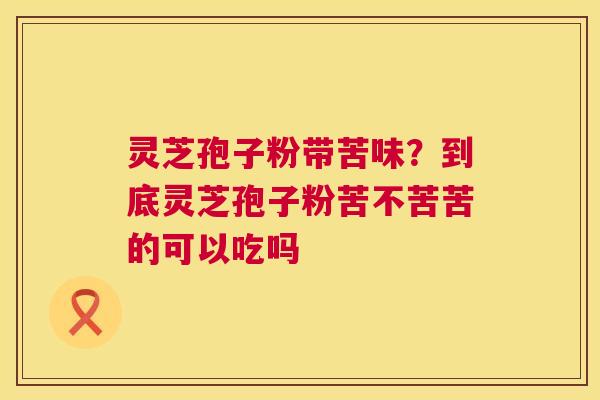 灵芝孢子粉带苦味？到底灵芝孢子粉苦不苦苦的可以吃吗